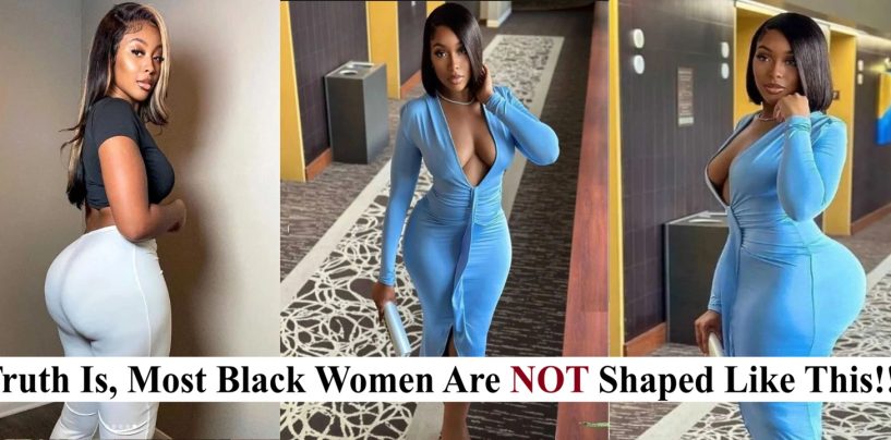 Lets Be Honest, The Majority Of Black Women Are Not Shaped Like This But Like…. Well, Not Like That! LOL (Video)